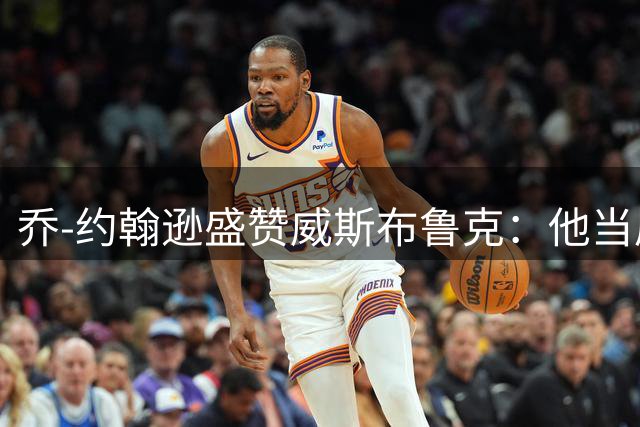 乔-约翰逊盛赞威斯布鲁克：他当属历史顶级控卫之列